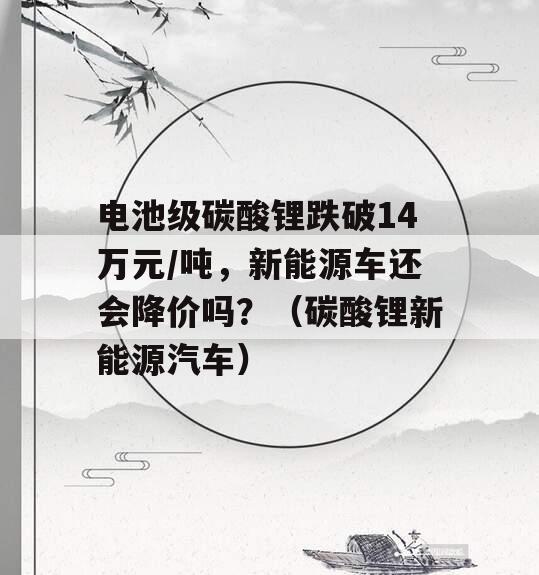 电池级碳酸锂跌破14万元/吨，新能源车还会降价吗？（碳酸锂新能源汽车）