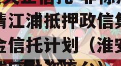 A类央企信托-非标淮安清江浦抵押政信集合资金信托计划（淮安清江浦区融资平台）