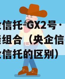 央企信托-GX2号·标债组合（央企信托和国企信托的区别）