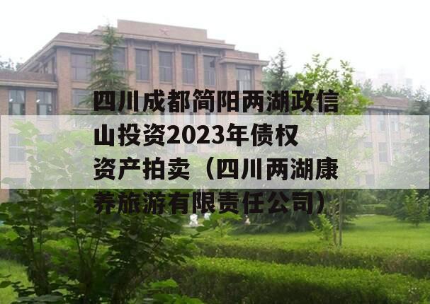 四川成都简阳两湖政信山投资2023年债权资产拍卖（四川两湖康养旅游有限责任公司）