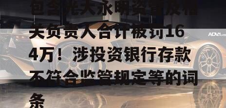 包含光大永明资管及相关负责人合计被罚164万！涉投资银行存款不符合监管规定等的词条
