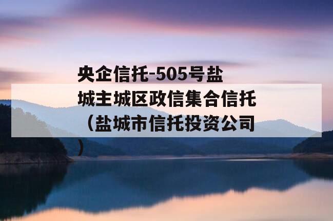 央企信托-505号盐城主城区政信集合信托（盐城市信托投资公司）