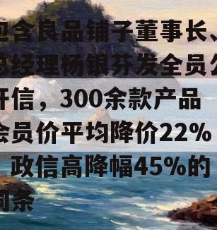 包含良品铺子董事长、总经理杨银芬发全员公开信，300余款产品会员价平均降价22%，政信高降幅45%的词条