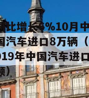 同比增长6%10月中国汽车进口8万辆（2019年中国汽车进口额）