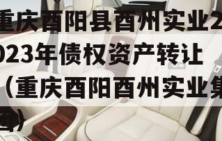 重庆酉阳县酉州实业2023年债权资产转让（重庆酉阳酉州实业集团）