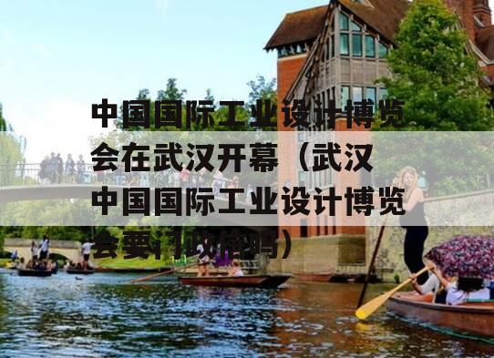 中国国际工业设计博览会在武汉开幕（武汉 中国国际工业设计博览会要门政信吗）