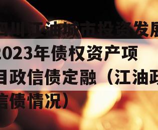 四川江油城市投资发展2023年债权资产项目政信债定融（江油政信债情况）