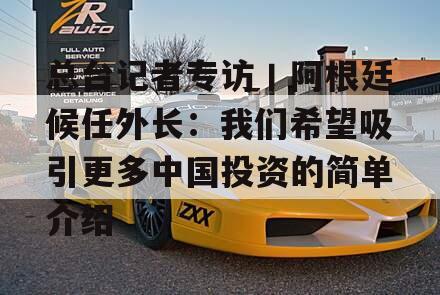 总台记者专访丨阿根廷候任外长：我们希望吸引更多中国投资的简单介绍