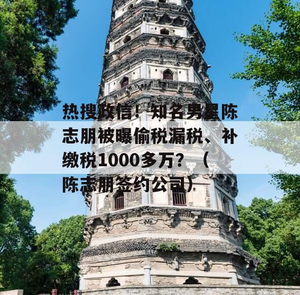 热搜政信！知名男星陈志朋被曝偷税漏税、补缴税1000多万？（陈志朋签约公司）