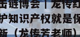 直击链博会｜龙传红：保护知识产权就是保护创新（龙传芳老师）