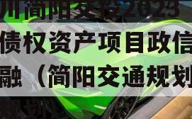 四川简阳交投2023年债权资产项目政信债定融（简阳交通规划乡镇规划）