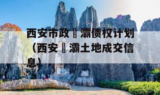 西安市政浐灞债权计划（西安浐灞土地成交信息）