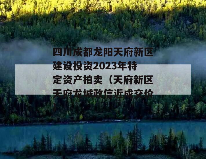 四川成都龙阳天府新区建设投资2023年特定资产拍卖（天府新区天府龙城政信近成交价）