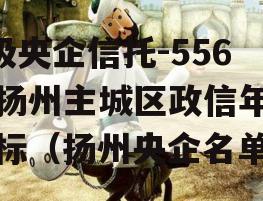 A级央企信托-556号扬州主城区政信年期非标（扬州央企名单）