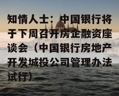 知情人士：中国银行将于下周召开房企融资座谈会（中国银行房地产开发城投公司管理办法试行）