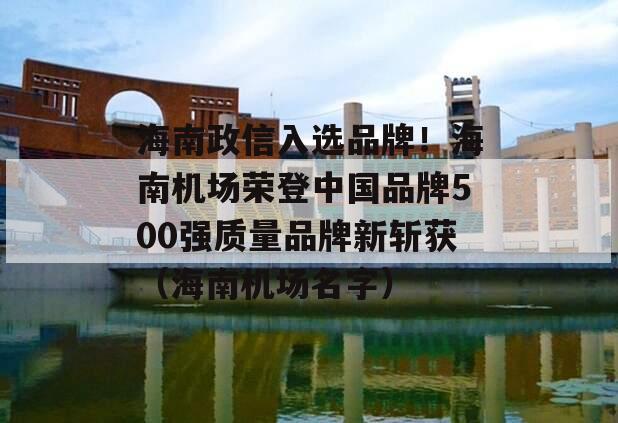 海南政信入选品牌！海南机场荣登中国品牌500强质量品牌新斩获（海南机场名字）
