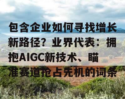 包含企业如何寻找增长新路径？业界代表：拥抱AIGC新技术、瞄准赛道抢占先机的词条