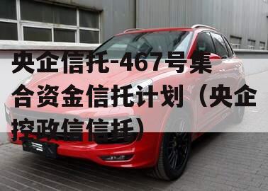央企信托-467号集合资金信托计划（央企控政信信托）