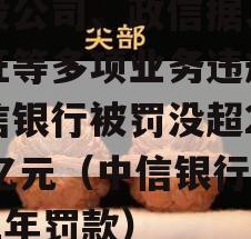 城投公司、政信据、信用证等多项业务违规，中信银行被罚没超2.24亿元（中信银行2021年罚款）
