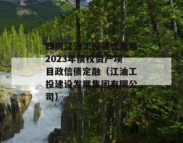 四川江油工投建设发展2023年债权资产项目政信债定融（江油工投建设发展集团有限公司）