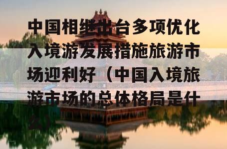 中国相继出台多项优化入境游发展措施旅游市场迎利好（中国入境旅游市场的总体格局是什么）