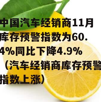 中国汽车经销商11月库存预警指数为60.4%同比下降4.9%（汽车经销商库存预警指数上涨）