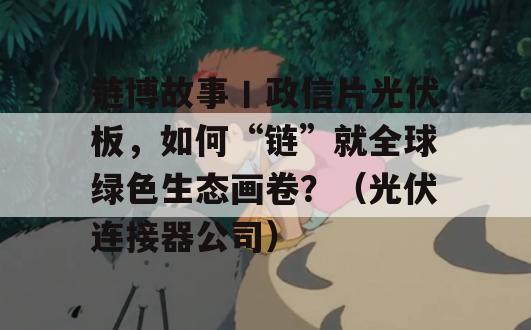 链博故事丨政信片光伏板，如何“链”就全球绿色生态画卷？（光伏连接器公司）