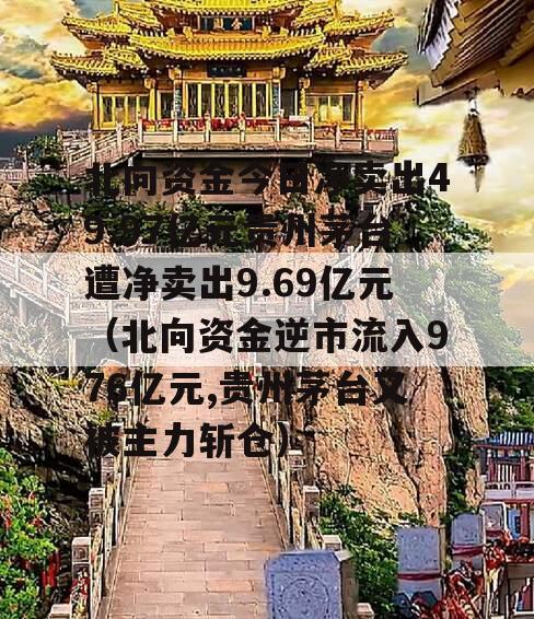 北向资金今日净卖出49.97亿元贵州茅台遭净卖出9.69亿元（北向资金逆市流入976亿元,贵州茅台又被主力斩仓）