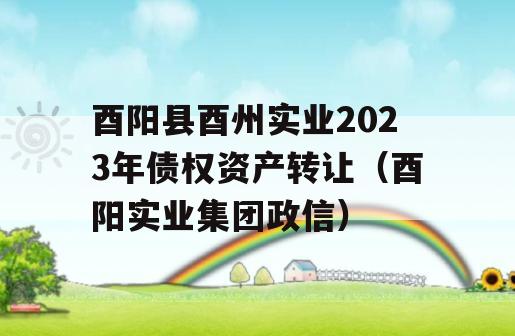 酉阳县酉州实业2023年债权资产转让（酉阳实业集团政信）