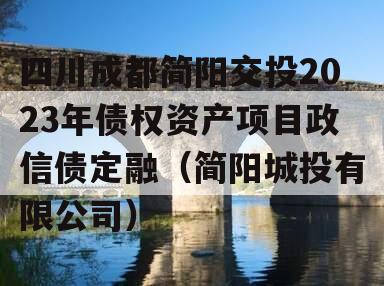 四川成都简阳交投2023年债权资产项目政信债定融（简阳城投有限公司）