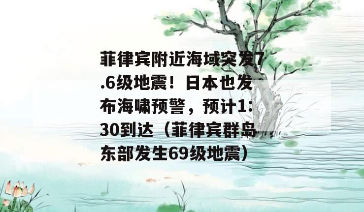菲律宾附近海域突发7.6级地震！日本也发布海啸预警，预计1:30到达（菲律宾群岛东部发生69级地震）