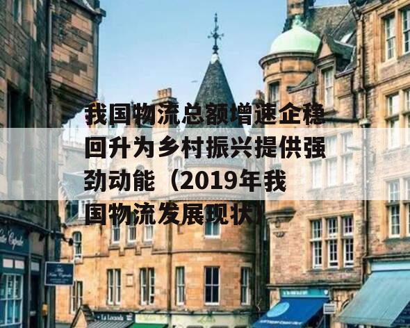 我国物流总额增速企稳回升为乡村振兴提供强劲动能（2019年我国物流发展现状）