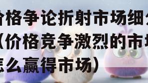 价格争论折射市场细分（价格竞争激烈的市场怎么赢得市场）