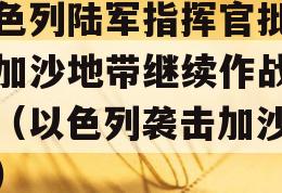 以色列陆军指挥官批准在加沙地带继续作战计划（以色列袭击加沙地带）