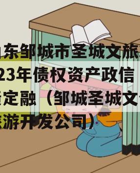 山东邹城市圣城文旅2023年债权资产政信债定融（邹城圣城文化旅游开发公司）
