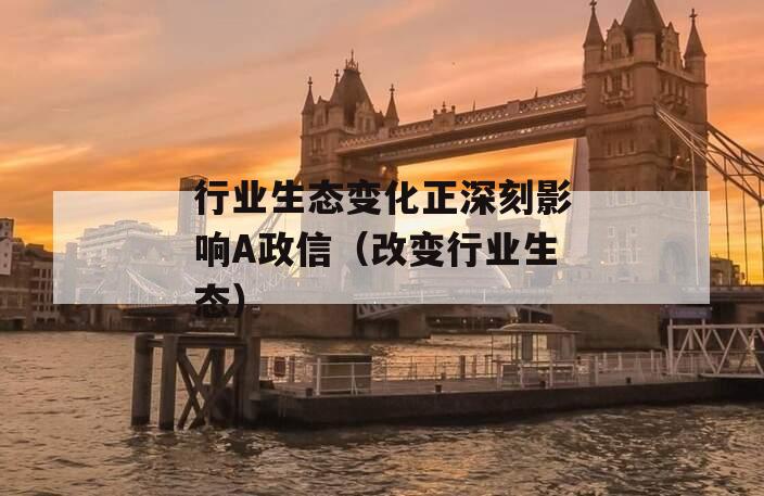 行业生态变化正深刻影响A政信（改变行业生态）