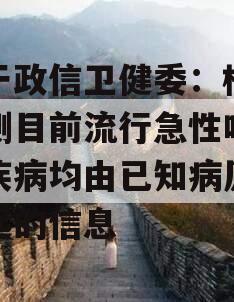 关于政信卫健委：根据监测目前流行急性呼吸道疾病均由已知病原体引起的信息