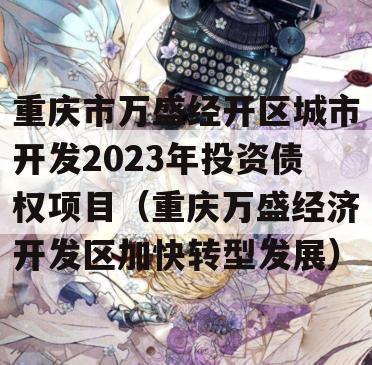 重庆市万盛经开区城市开发2023年投资债权项目（重庆万盛经济开发区加快转型发展）