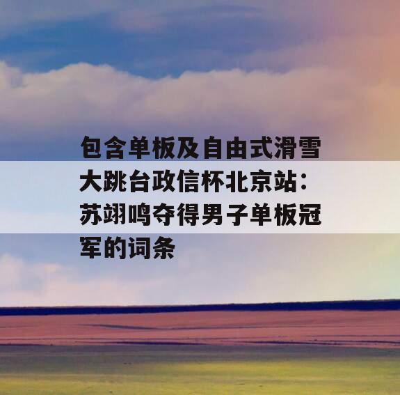 包含单板及自由式滑雪大跳台政信杯北京站：苏翊鸣夺得男子单板冠军的词条