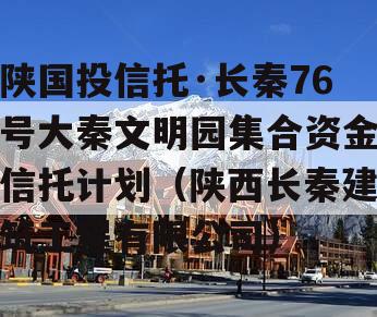 陕国投信托·长秦76号大秦文明园集合资金信托计划（陕西长秦建筑工程有限公司）