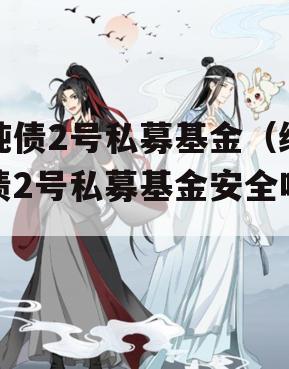 纯债2号私募基金（纯债2号私募基金安全吗）