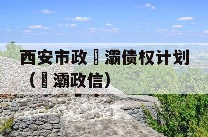 西安市政浐灞债权计划（浐灞政信）