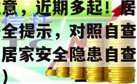 注意，近期多起！居家安全提示，对照自查！（居家安全隐患自查报告）