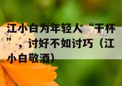 江小白为年轻人“干杯”，讨好不如讨巧（江小白敬酒）