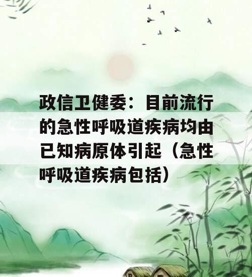 政信卫健委：目前流行的急性呼吸道疾病均由已知病原体引起（急性呼吸道疾病包括）