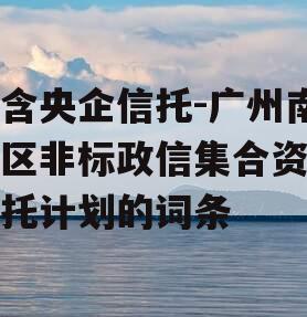 包含央企信托-广州南沙区非标政信集合资金信托计划的词条