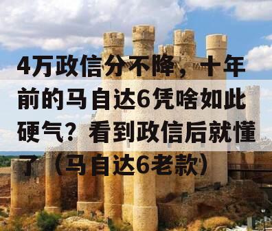 4万政信分不降，十年前的马自达6凭啥如此硬气？看到政信后就懂了（马自达6老款）