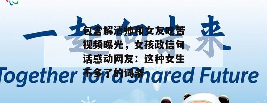 包含解清帅和女友吃苦视频曝光，女孩政信句话感动网友：这种女生不多了的词条