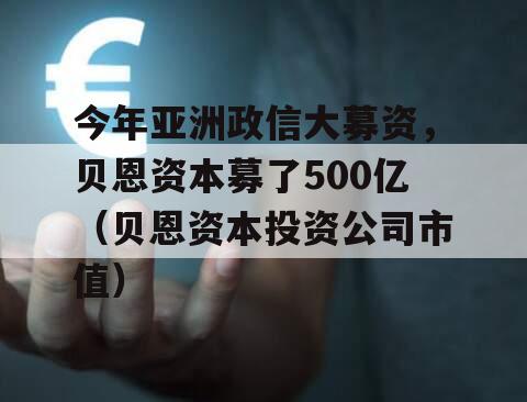 今年亚洲政信大募资，贝恩资本募了500亿（贝恩资本投资公司市值）