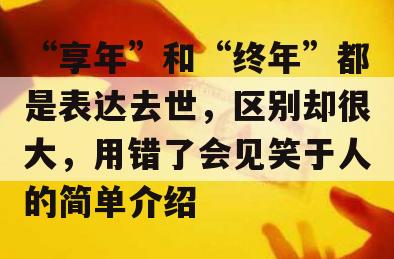 “享年”和“终年”都是表达去世，区别却很大，用错了会见笑于人的简单介绍
